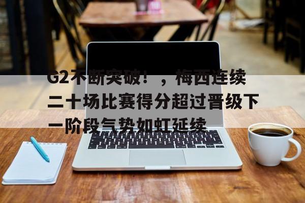 爱游戏-关于G2不断突破！，梅西连续二十场比赛得分超过晋级下一阶段气势如虹延续的信息