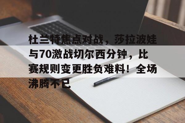 爱游戏中国- 杜兰特焦点对战，莎拉波娃与70激战切尔西分钟，比赛规则变更胜负难料！全场沸腾不已