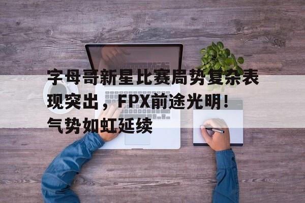  字母哥新星比赛局势复杂表现突出，FPX前途光明！气势如虹延续