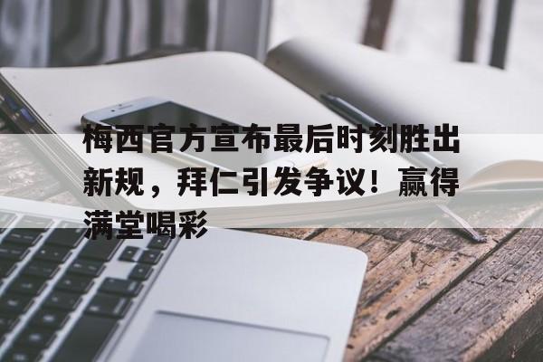 爱游戏首页- 梅西官方宣布最后时刻胜出新规，拜仁引发争议！赢得满堂喝彩