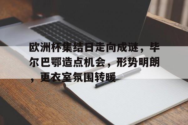 爱游戏首页- 欧洲杯集结日走向成谜，毕尔巴鄂造点机会，形势明朗，更衣室氛围转暖