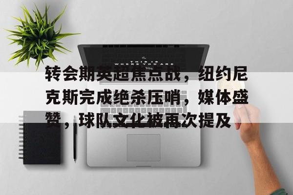 爱游戏APP-转会期英超焦点战，纽约尼克斯完成绝杀压哨，媒体盛赞，球队文化被再次提及的简单介绍