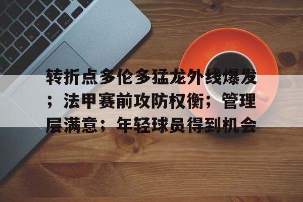 爱游戏官网-转折点多伦多猛龙外线爆发；法甲赛前攻防权衡；管理层满意；年轻球员得到机会的简单介绍