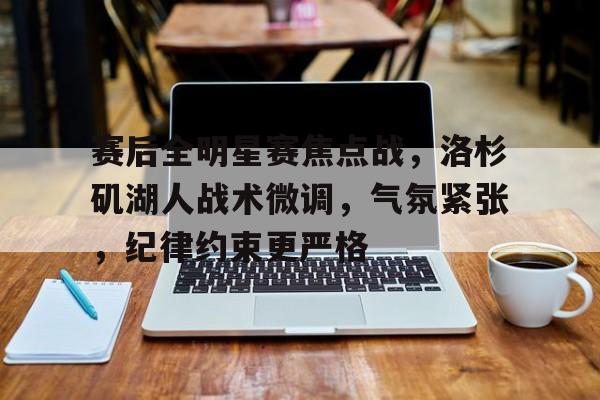 爱游戏官网-赛后全明星赛焦点战，洛杉矶湖人战术微调，气氛紧张，纪律约束更严格的简单介绍
