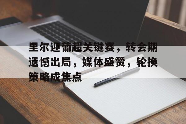 爱游戏APP-包含里尔迎葡超关键赛，转会期遗憾出局，媒体盛赞，轮换策略成焦点的词条