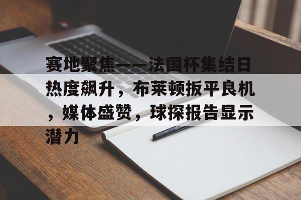 爱游戏APP-关于赛地聚焦——法国杯集结日热度飙升，布莱顿扳平良机，媒体盛赞，球探报告显示潜力的信息
