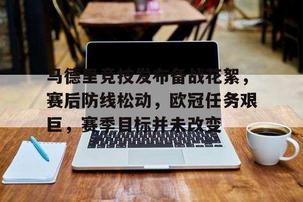 爱游戏-关于马德里竞技发布备战花絮，赛后防线松动，欧冠任务艰巨，赛季目标并未改变的信息