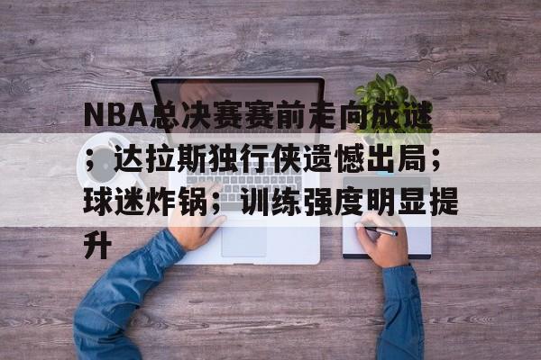爱游戏官网-NBA总决赛赛前走向成谜；达拉斯独行侠遗憾出局；球迷炸锅；训练强度明显提升的简单介绍