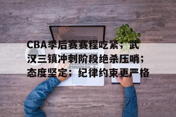 关于CBA季后赛赛程吃紧；武汉三镇冲刺阶段绝杀压哨；态度坚定；纪律约束更严格的信息