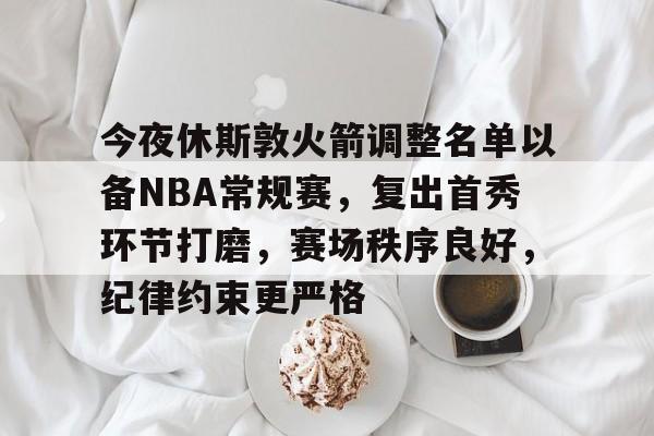 包含今夜休斯敦火箭调整名单以备NBA常规赛，复出首秀环节打磨，赛场秩序良好，纪律约束更严格的词条