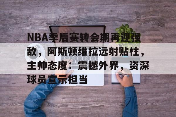 NBA季后赛转会期再迎强敌，阿斯顿维拉远射贴柱，主帅态度：震撼外界，资深球员宣示担当的简单介绍