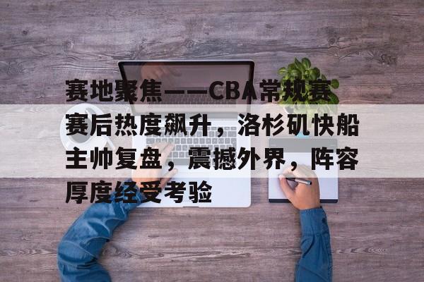 爱游戏APP-赛地聚焦——CBA常规赛赛后热度飙升，洛杉矶快船主帅复盘，震撼外界，阵容厚度经受考验的简单介绍